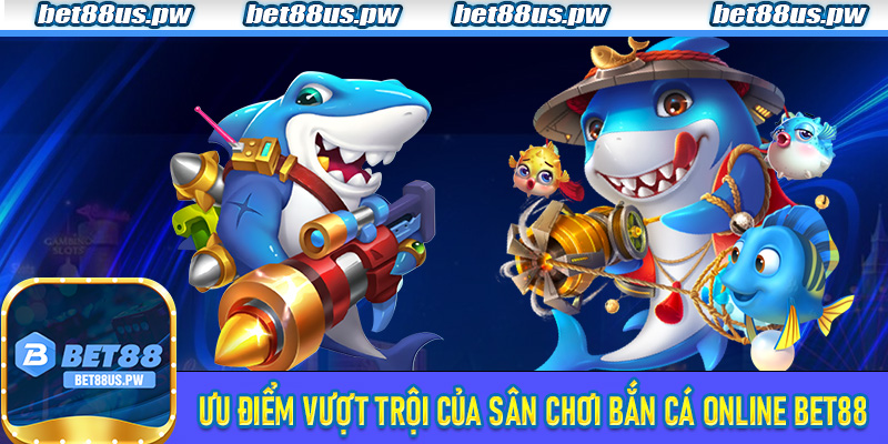 Ưu điểm vượt trội của sân chơi Bắn Cá Online Bet88