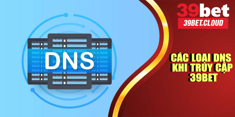 Các Loại DNS Phổ Biến Khi Truy Cập 39BET