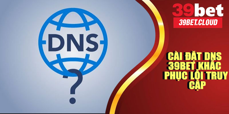 Cài Đặt DNS 39BET – Khắc Phục Lỗi Truy Cập Và Vào Game Liền Tay